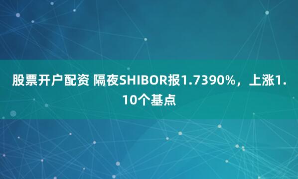 股票开户配资 隔夜SHIBOR报1.7390%，上涨1.10个基点