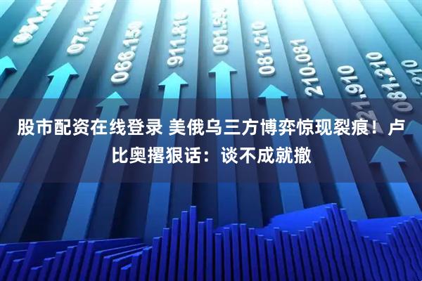 股市配资在线登录 美俄乌三方博弈惊现裂痕！卢比奥撂狠话：谈不成就撤