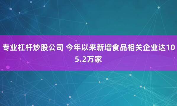 专业杠杆炒股公司 今年以来新增食品相关企业达105.2万家