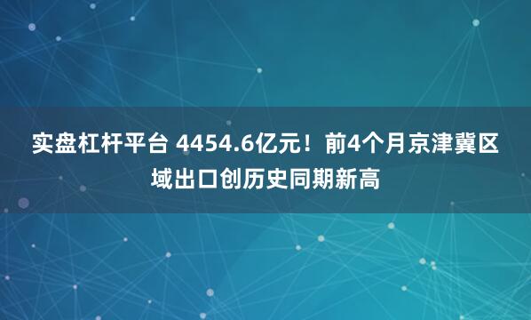 实盘杠杆平台 4454.6亿元！前4个月京津冀区域出口创历史同期新高