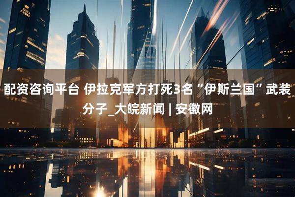 配资咨询平台 伊拉克军方打死3名“伊斯兰国”武装分子_大皖新闻 | 安徽网