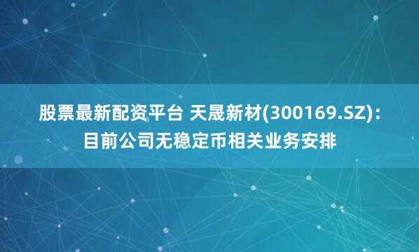 股票最新配资平台 天晟新材(300169.SZ)：目前公司无稳定币相关业务安排