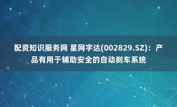 配资知识服务网 星网宇达(002829.SZ)：产品有用于辅助安全的自动刹车系统