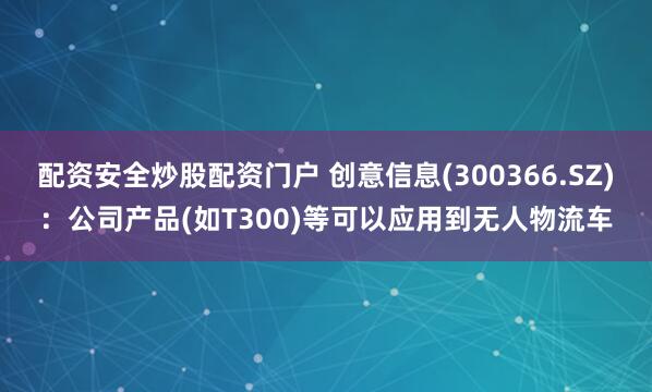 配资安全炒股配资门户 创意信息(300366.SZ)：公司产品(如T300)等可以应用到无人物流车