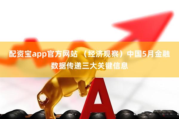 配资宝app官方网站 （经济观察）中国5月金融数据传递三大关键信息