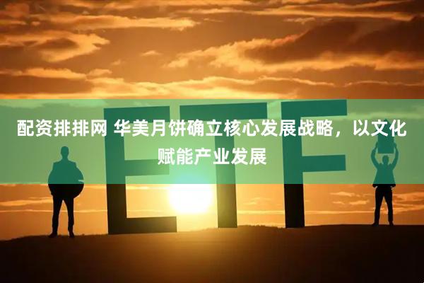 配资排排网 华美月饼确立核心发展战略，以文化赋能产业发展
